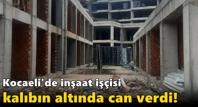 Kocaeli'de inşaat işçisi kalıbın altında can verdi!