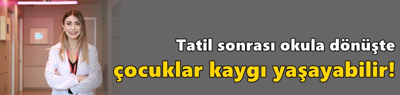 Tatil sonrası okula dönüşte çocuklar kaygı yaşayabilir!