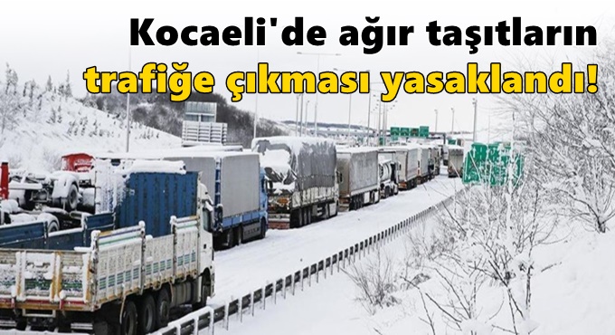 Kocaeli'de ağır taşıtların trafiğe çıkması yasaklandı!