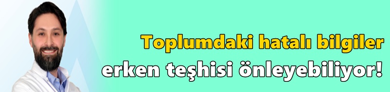 Toplumdaki hatalı bilgiler erken teşhisi önleyebiliyor!