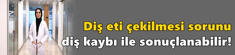 Diş eti çekilmesi sorunu diş kaybı ile sonuçlanabilir!