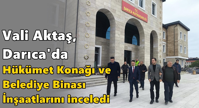 Vali Aktaş, Darıca Hükümet Konağı ve Darıca Belediye Binası İnşaatlarını inceledi