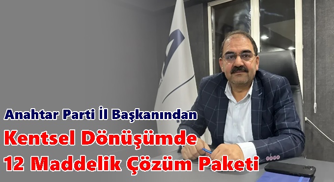 Anahtar Parti İl Başkanından Kentsel Dönüşümde 12 Maddelik Çözüm Paketi
