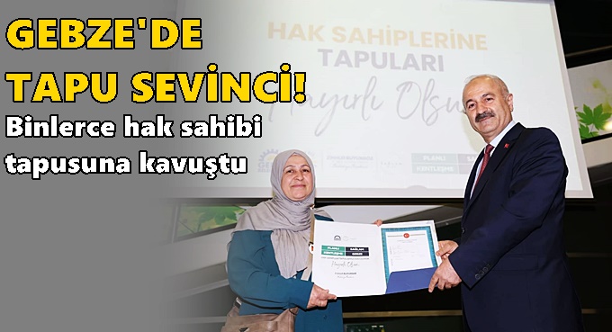 Gebze'de tapu sevinci! Binlerce hak sahibi tapusuna kavuştu