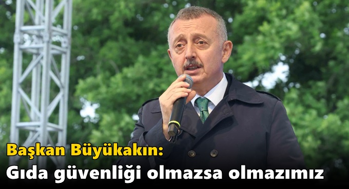 Büyükakın: Gıda güvenliği olmazsa olmazımız