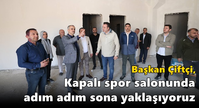 Çiftçi, “Kapalı spor salonunda adım adım sona yaklaşıyoruz”