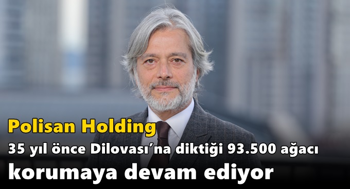 Polisan Holding 35 yıl önce Dilovası’na diktiği 93.500 ağacı korumaya devam ediyor