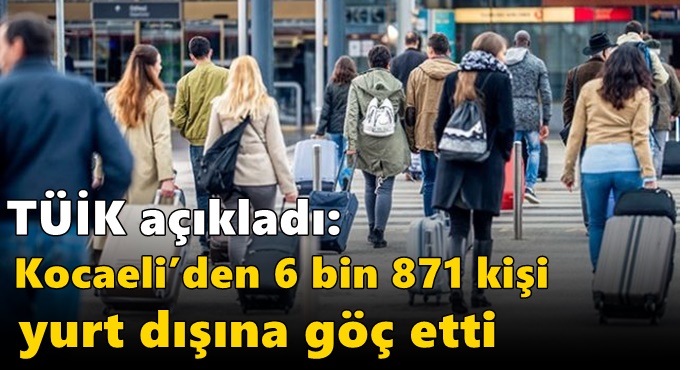 TÜİK açıkladı: Kocaeli’den 6 bin 871 kişi yurt dışına göç etti
