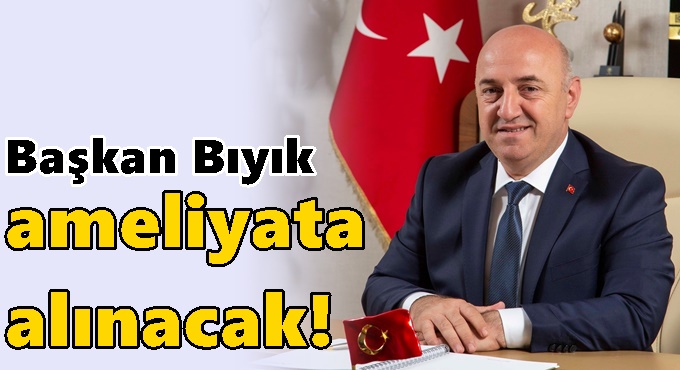 Başkan Bıyık ameliyata alınacak!