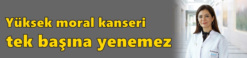Yüksek moral kanseri tek başına yenemez
