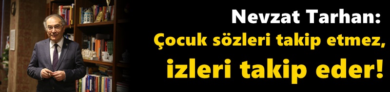 Prof. Dr. Nevzat Tarhan: Çocuk sözleri takip etmez, izleri takip eder!