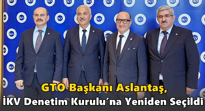 GTO Başkanı Aslantaş, İKV Denetim Kurulu’na Yeniden Seçildi