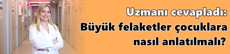 Uzmanı cevapladı: Büyük felaketler çocuklara nasıl anlatılmalı?