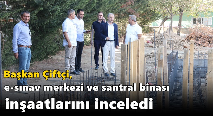 Çiftçi, e-sınav merkezi ve santral binası inşaatlarını inceledi