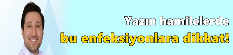 Yazın hamilelerde bu enfeksiyonlara dikkat!