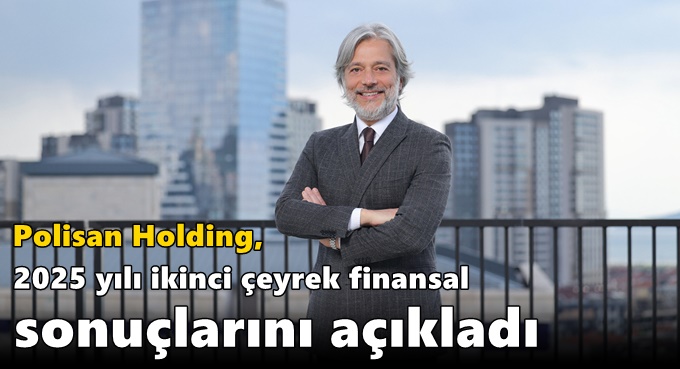 Polisan Holding, 2025 yılı ikinci çeyrek finansal sonuçlarını açıkladı