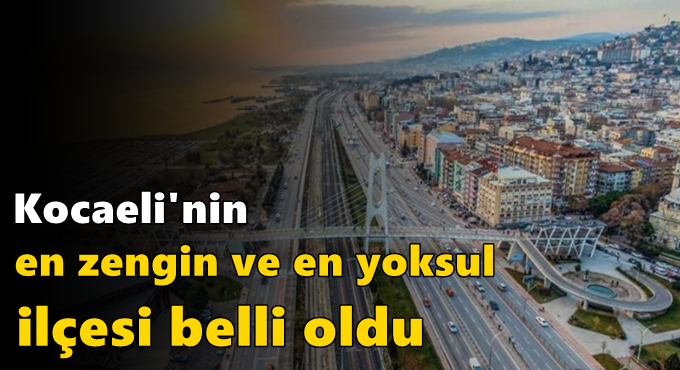 Kocaeli'nin en zengin ve en yoksul ilçesi belli oldu