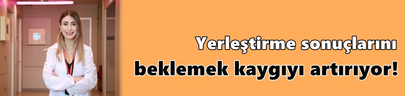 Yerleştirme sonuçlarını beklemek kaygıyı artırıyor!