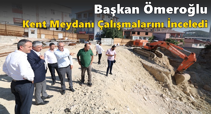 Başkan Ömeroğlu Kent Meydanı Çalışmalarını İnceledi