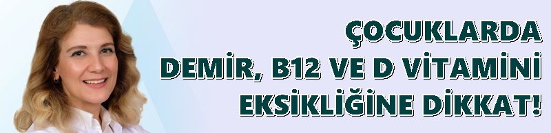 ÇOCUKLARDA DEMİR, B12 VE D VİTAMİNİ EKSİKLİĞİNE DİKKAT!