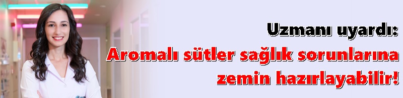 Uzmanı uyardı: Aromalı sütler sağlık sorunlarına zemin hazırlayabilir!