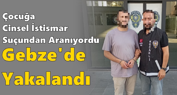 Çocuğa istismar suçundan aranan şahıs Gebze'de yakalandı