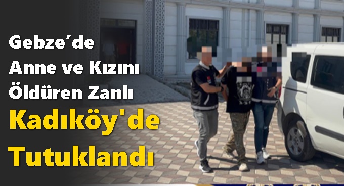 Gebze’de Anne ve Kızını Öldüren Zanlı Tutuklandı