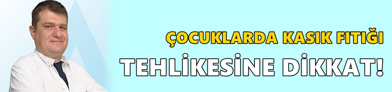 ÇOCUKLARDA KASIK FITIĞI TEHLİKESİNE DİKKAT!
