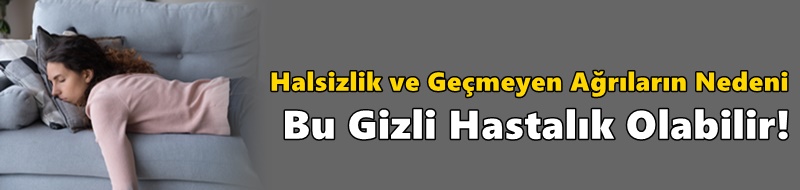 Halsizlik ve Geçmeyen Ağrıların Nedeni Bu Gizli Hastalık Olabilir!