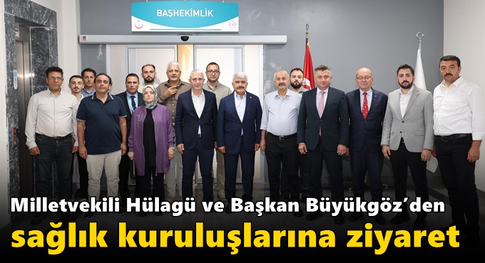Milletvekili Hülagü ve Başkan Büyükgöz’den Sağlık Kuruluşlarına Ziyaret