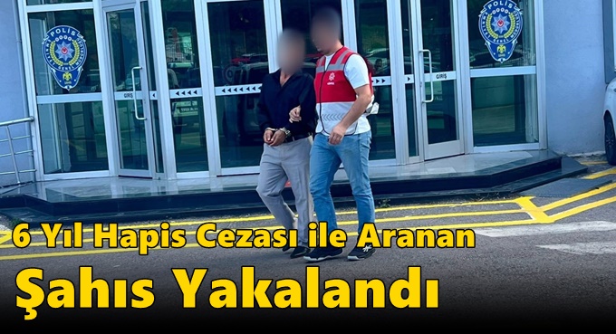6 Yıl Hapis Cezası ile Aranan Şahıs Yakalandı
