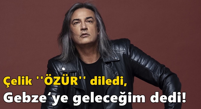 Çelik Özür diledi, Gebze‘ye geleceğim dedi!