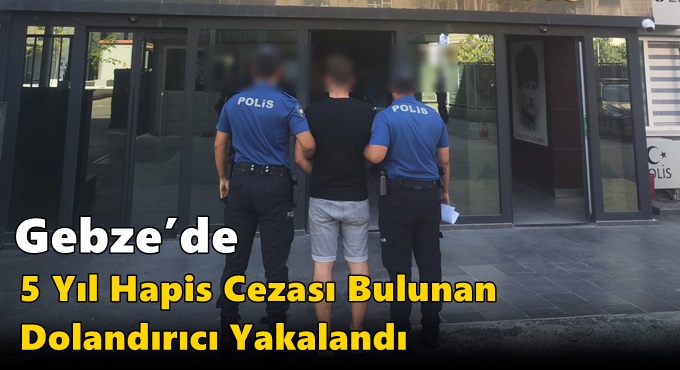Gebze’de 5 Yıl Hapis Cezası Bulunan Dolandırıcı Yakalandı
