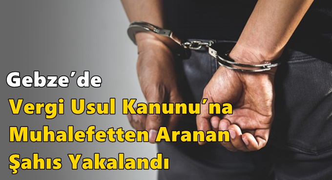 Gebze’de Vergi Usul Kanunu’na Muhalefetten Aranan Şahıs Yakalandı
