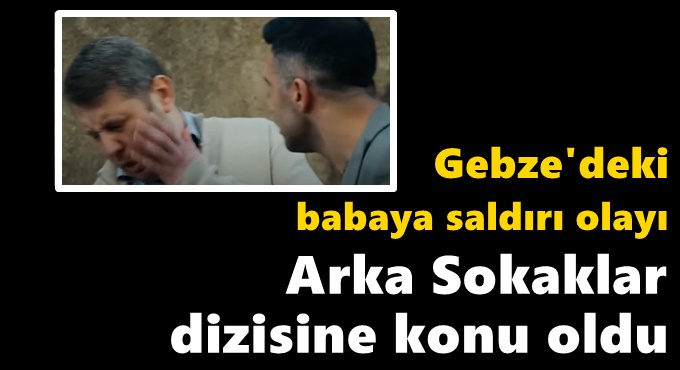 Gebze'deki babaya saldırı olayı Arka Sokaklar dizisine konu oldu