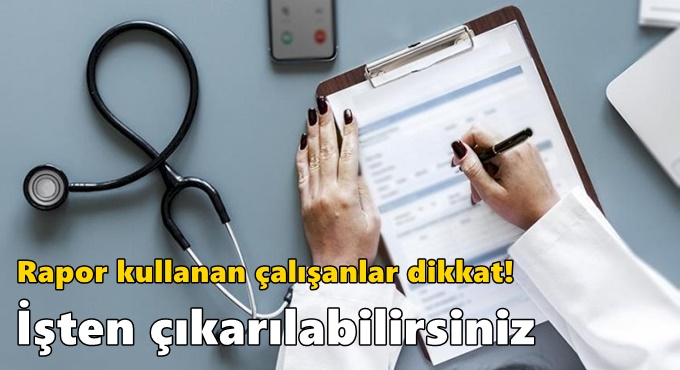 Rapor kullanan çalışanlar dikkat! İşten çıkarılabilirsiniz