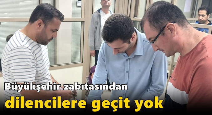 Büyükşehir zabıtasından dilencilere geçit yok