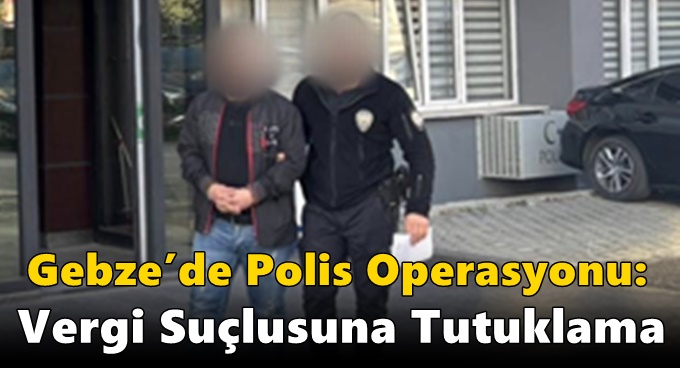 Gebze’de Polis Operasyonu: Vergi Suçlusuna Tutuklama