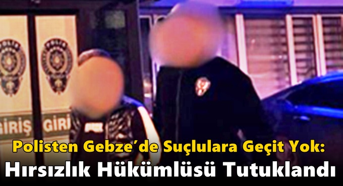 Polisten Gebze’de Suçlulara Geçit Yok: Hırsızlık Hükümlüsü Tutuklandı