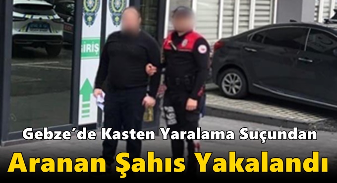 Gebze’de Kasten Yaralama Suçundan Aranan Şahıs Yakalandı