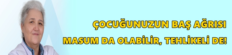 ÇOCUĞUNUZUN BAŞ AĞRISI   MASUM DA OLABİLİR, TEHLİKELİ DE!
