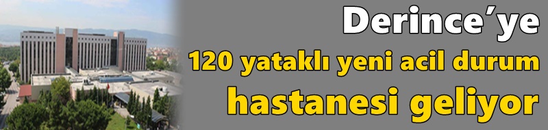 Derince’ye 120 yataklı yeni acil durum hastanesi geliyor
