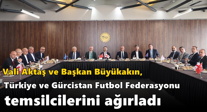 Vali Aktaş ve Başkan Büyükakın, Türkiye ve Gürcistan Futbol Federasyonu Temsilcilerini Ağırladı