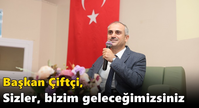 Başkan Çiftçi, “Sizler, bizim geleceğimizsiniz”