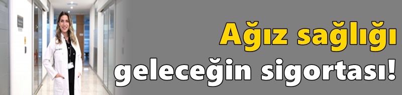 Ağız sağlığı geleceğin sigortası!