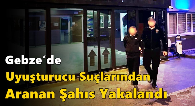 Gebze’de Uyuşturucu Suçlarından Aranan Şahıs Yakalandı