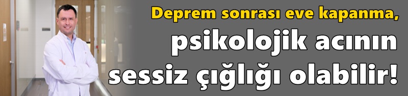 Deprem sonrası eve kapanma, psikolojik acının sessiz çığlığı olabilir!