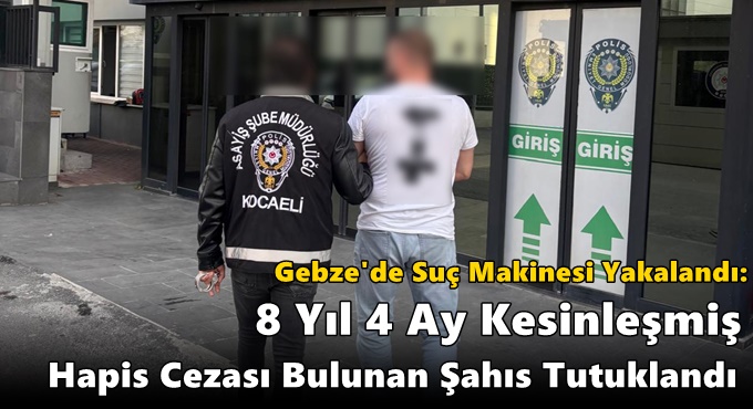 Gebze'de Suç Makinesi Yakalandı: 8 Yıl 4 Ay Kesinleşmiş Hapis Cezası Bulunan Şahıs Tutuklandı