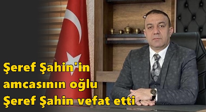 Şeref Şahin'in amcasının oğlu Şeref Şahin vefat etti!