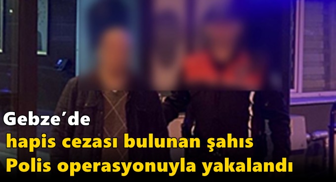 Gebze’de Hapis Cezası Bulunan Şahıs Polis Operasyonuyla Yakalandı